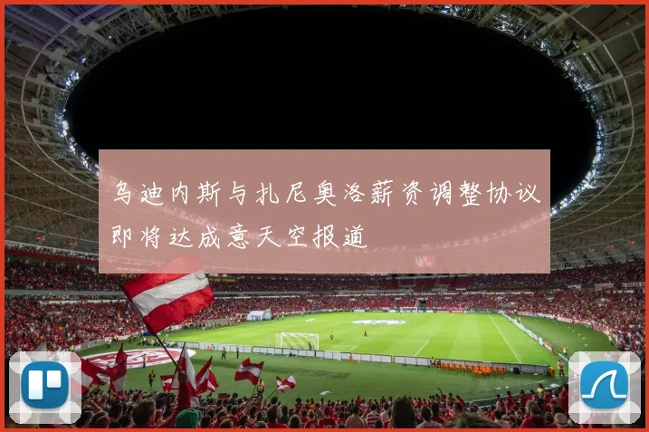 乌迪内斯与扎尼奥洛薪资调整协议即将达成意天空报道