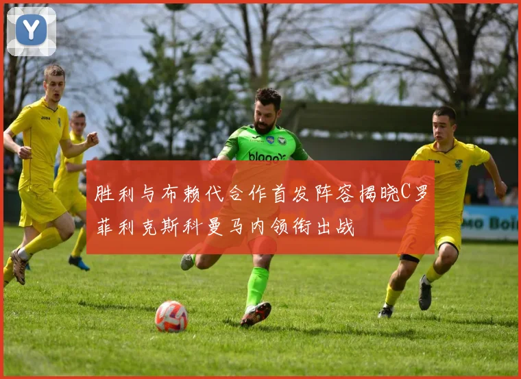 胜利与布赖代合作首发阵容揭晓C罗菲利克斯科曼马内领衔出战
