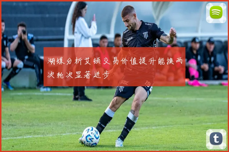 湖媒分析艾顿交易价值提升能换两次轮次显著进步
