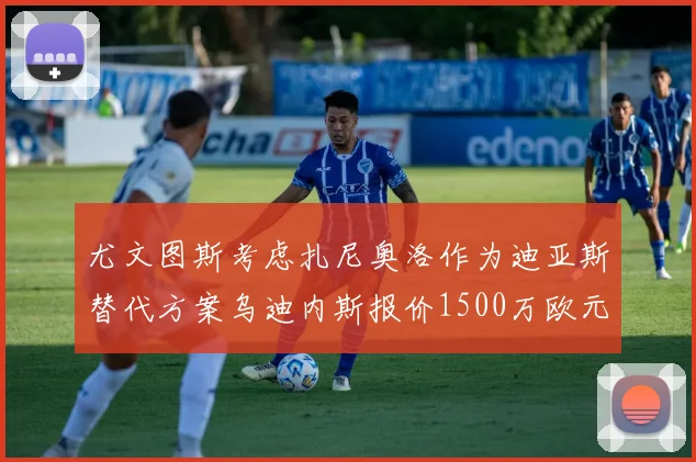 尤文图斯考虑扎尼奥洛作为迪亚斯替代方案乌迪内斯报价1500万欧元起步