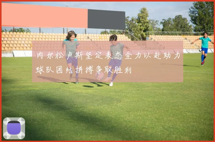 内尔松卢斯坚定表态全力以赴助力球队团结拼搏争取胜利
