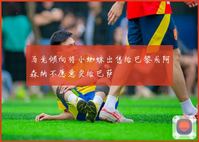 马竞倾向将小蜘蛛出售给巴黎或阿森纳不愿意卖给巴萨