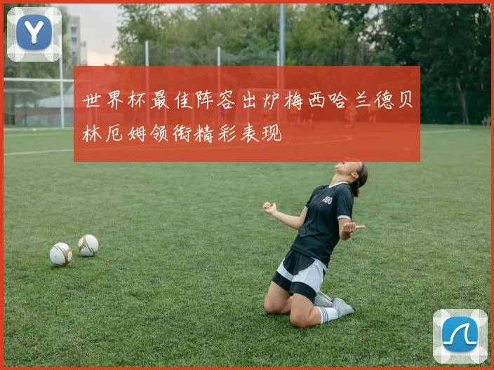 世界杯最佳阵容出炉梅西哈兰德贝林厄姆领衔精彩表现