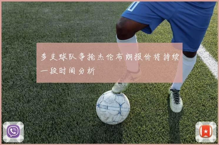 多支球队争抢杰伦布朗报价将持续一段时间分析