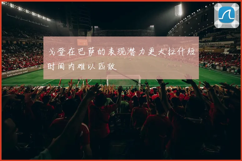 戈登在巴萨的表现潜力更大拉什短时间内难以匹敌