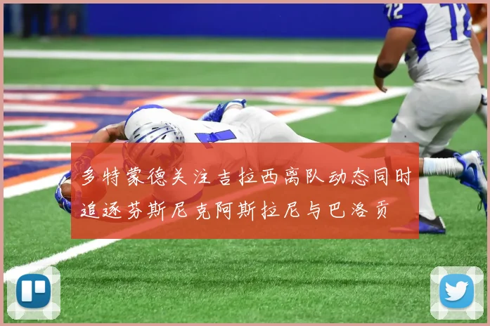 多特蒙德关注吉拉西离队动态同时追逐芬斯尼克阿斯拉尼与巴洛贡