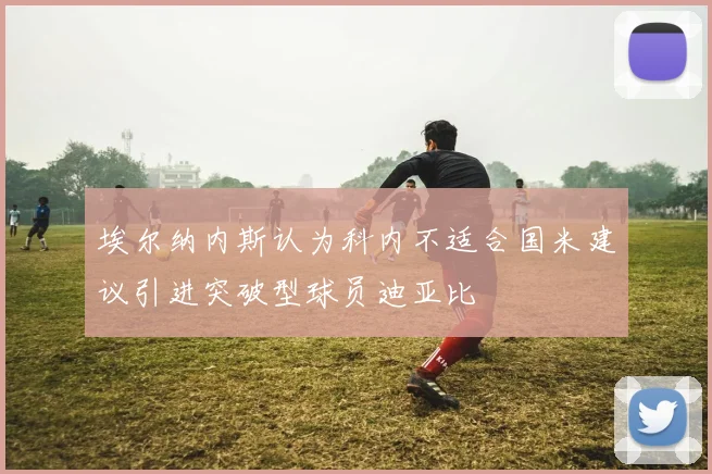 埃尔纳内斯认为科内不适合国米建议引进突破型球员迪亚比