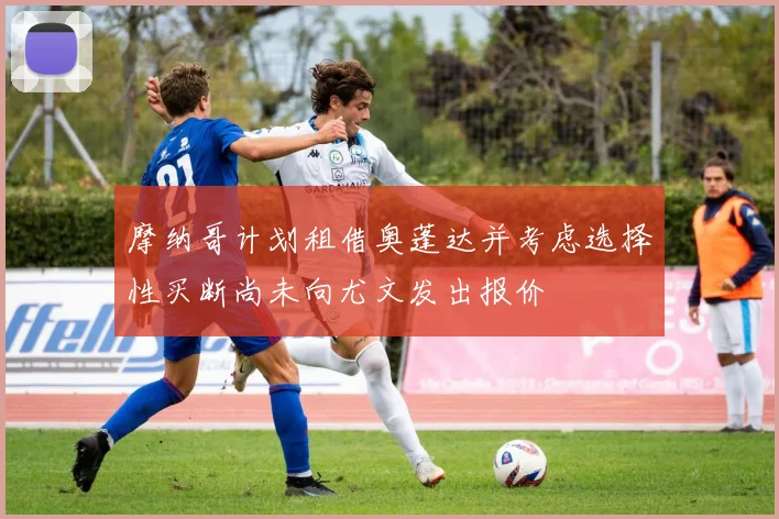 摩纳哥计划租借奥蓬达并考虑选择性买断尚未向尤文发出报价