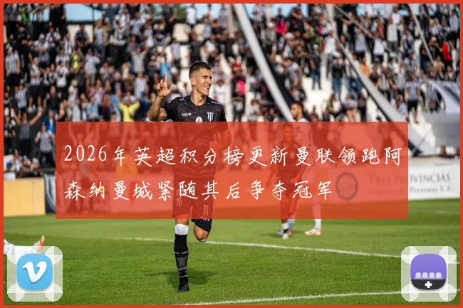 2026年英超积分榜更新曼联领跑阿森纳曼城紧随其后争夺冠军