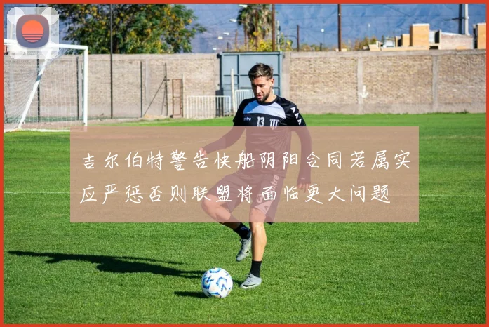 吉尔伯特警告快船阴阳合同若属实应严惩否则联盟将面临更大问题