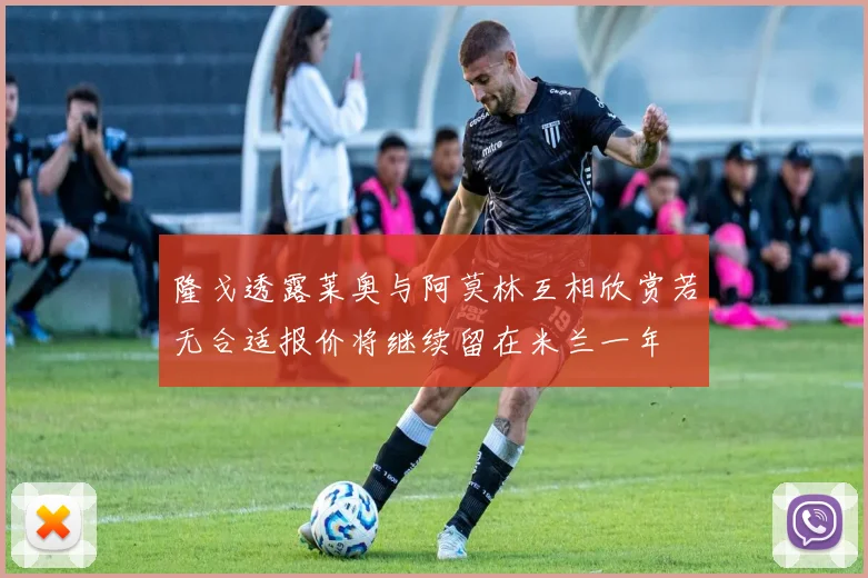隆戈透露莱奥与阿莫林互相欣赏若无合适报价将继续留在米兰一年