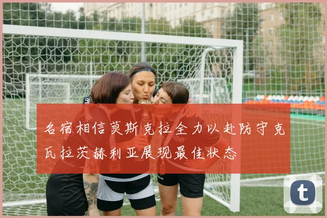 名宿相信莫斯克拉全力以赴防守克瓦拉茨赫利亚展现最佳状态