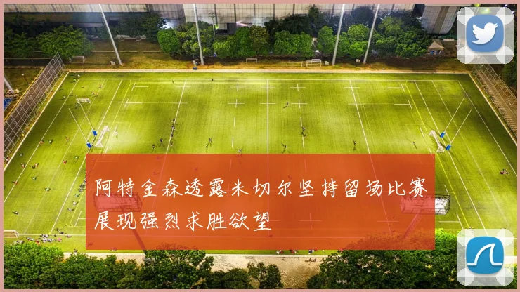 阿特金森透露米切尔坚持留场比赛展现强烈求胜欲望