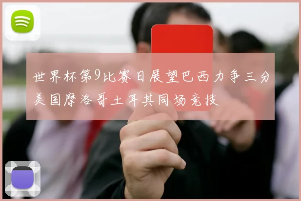 世界杯第9比赛日展望巴西力争三分美国摩洛哥土耳其同场竞技
