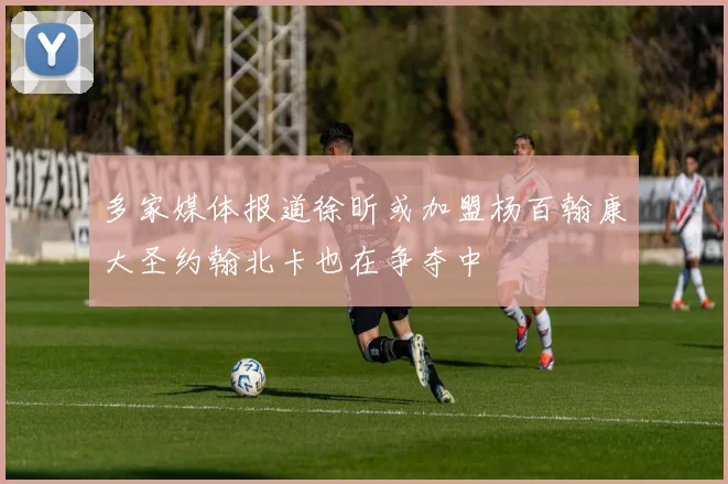 多家媒体报道徐昕或加盟杨百翰康大圣约翰北卡也在争夺中