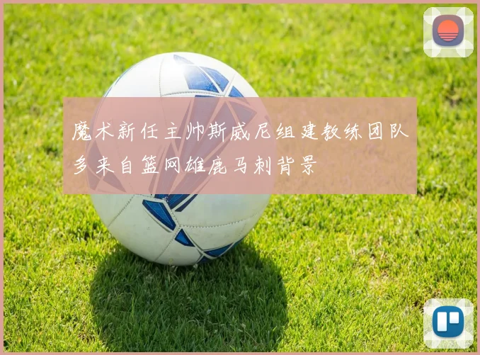 魔术新任主帅斯威尼组建教练团队多来自篮网雄鹿马刺背景