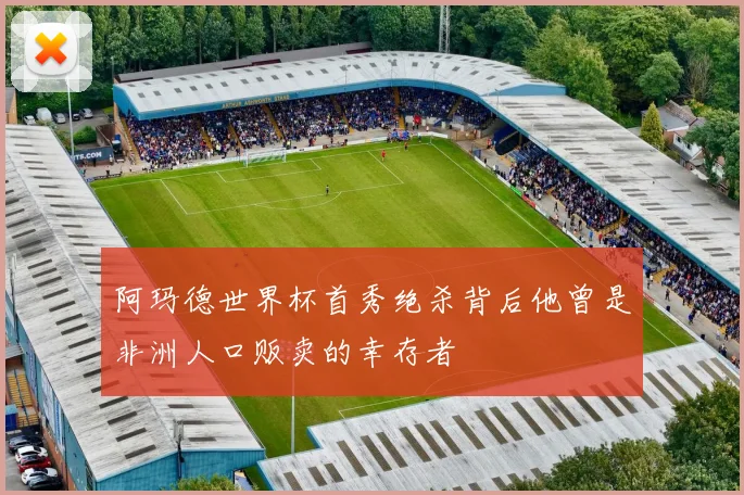 阿玛德世界杯首秀绝杀背后他曾是非洲人口贩卖的幸存者