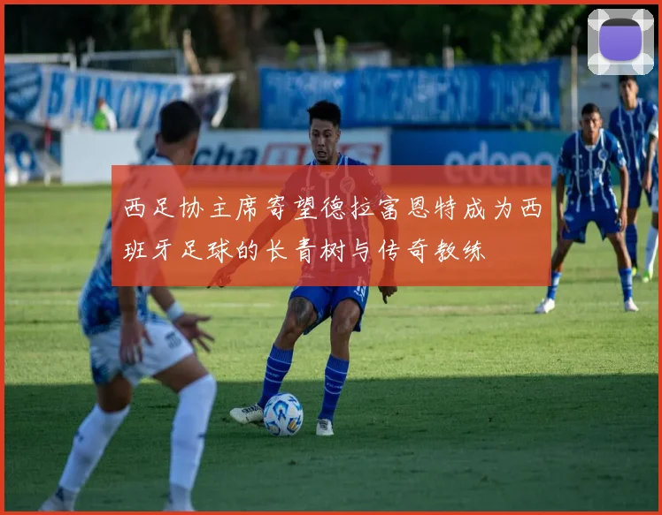 西足协主席寄望德拉富恩特成为西班牙足球的长青树与传奇教练