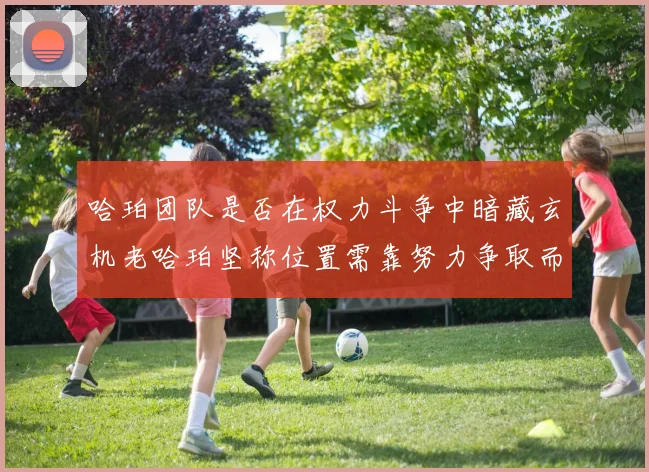 哈珀团队是否在权力斗争中暗藏玄机老哈珀坚称位置需靠努力争取而非索要