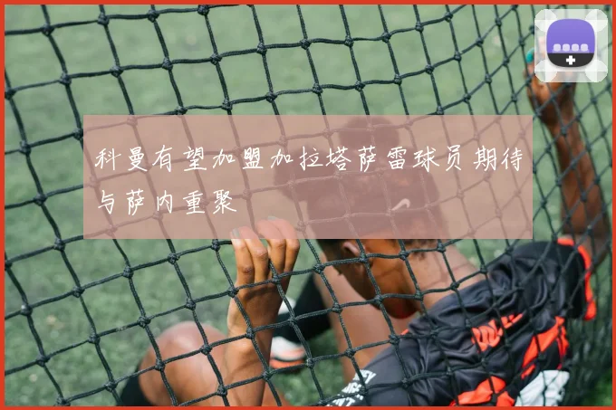 科曼有望加盟加拉塔萨雷球员期待与萨内重聚