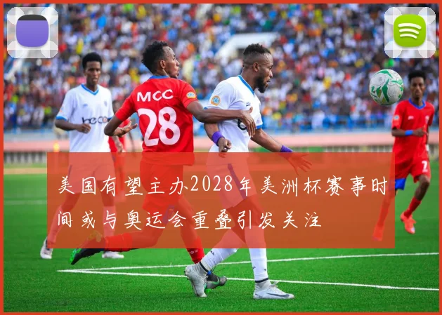 美国有望主办2028年美洲杯赛事时间或与奥运会重叠引发关注