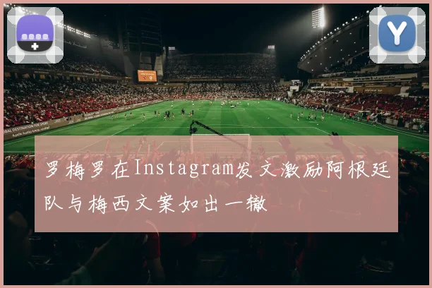 罗梅罗在Instagram发文激励阿根廷队与梅西文案如出一辙
