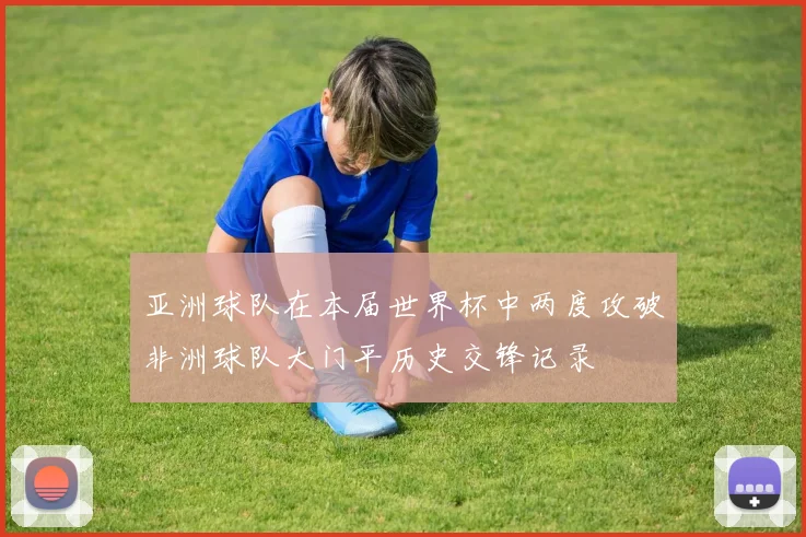 亚洲球队在本届世界杯中两度攻破非洲球队大门平历史交锋记录