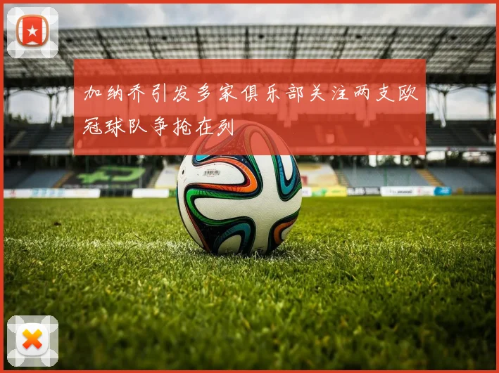加纳乔引发多家俱乐部关注两支欧冠球队争抢在列