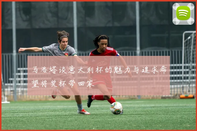 马洛塔谈意大利杯的魅力与追求希望将奖杯带回家