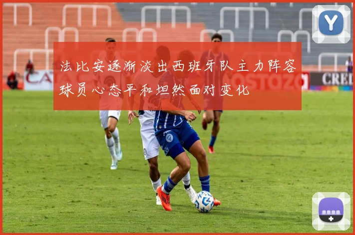法比安逐渐淡出西班牙队主力阵容球员心态平和坦然面对变化