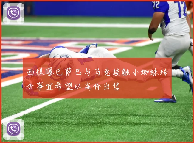 西媒曝巴萨已与马竞接触小蜘蛛转会事宜希望以高价出售
