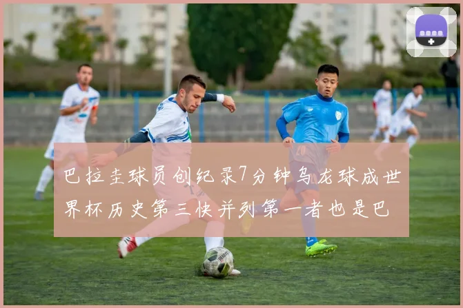 巴拉圭球员创纪录7分钟乌龙球成世界杯历史第三快并列第一者也是巴拉圭人