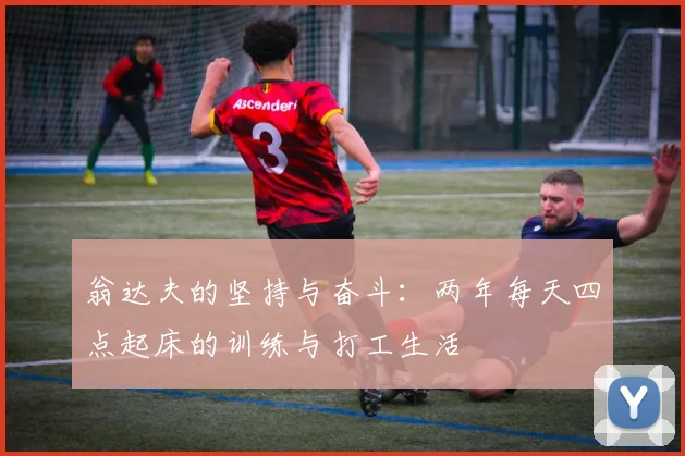 翁达夫的坚持与奋斗：两年每天四点起床的训练与打工生活