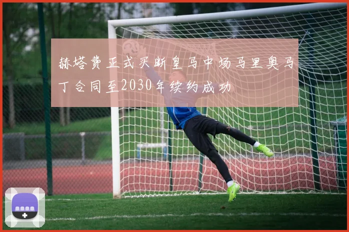 赫塔费正式买断皇马中场马里奥马丁合同至2030年续约成功
