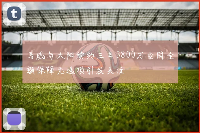 马威与太阳续约三年3800万合同全额保障无选项引发关注