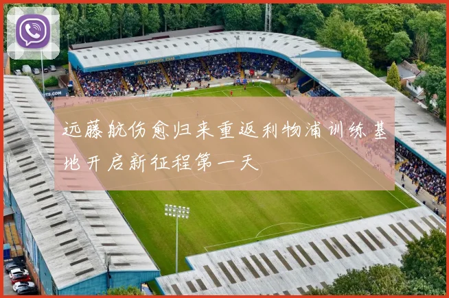 远藤航伤愈归来重返利物浦训练基地开启新征程第一天