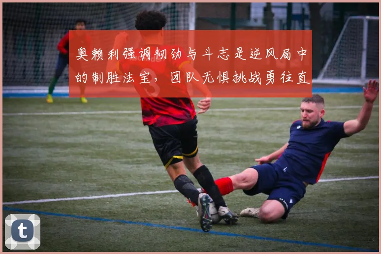奥赖利强调韧劲与斗志是逆风局中的制胜法宝，团队无惧挑战勇往直前