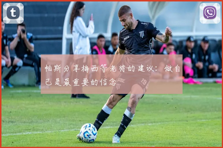 帕斯分享梅西等老将的建议：做自己是最重要的信念