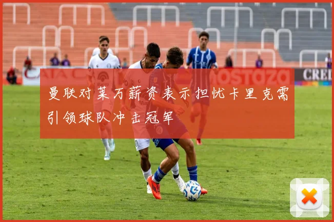 曼联对莱万薪资表示担忧卡里克需引领球队冲击冠军