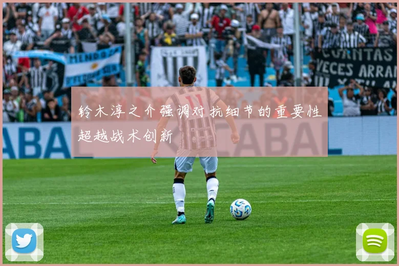 铃木淳之介强调对抗细节的重要性超越战术创新