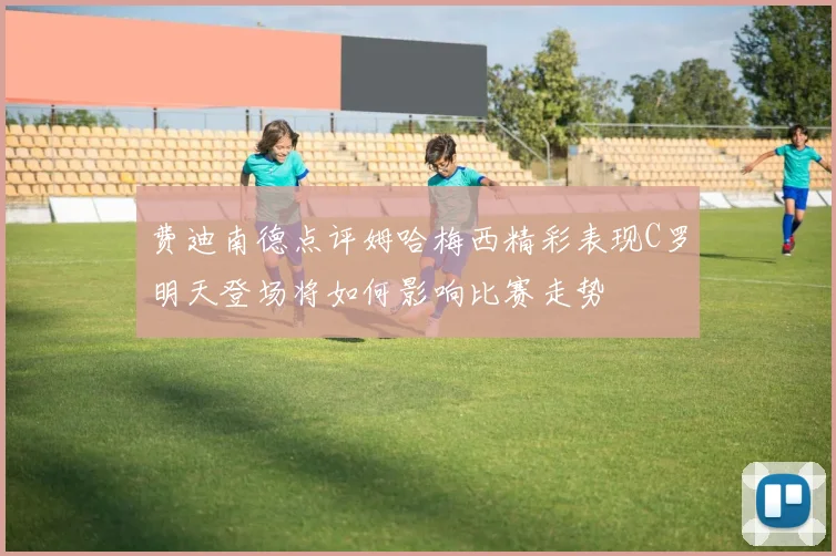 费迪南德点评姆哈梅西精彩表现C罗明天登场将如何影响比赛走势
