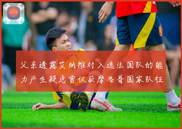 父亲透露艾纳维对入选法国队的能力产生疑虑曾仅获摩洛哥国家队征召