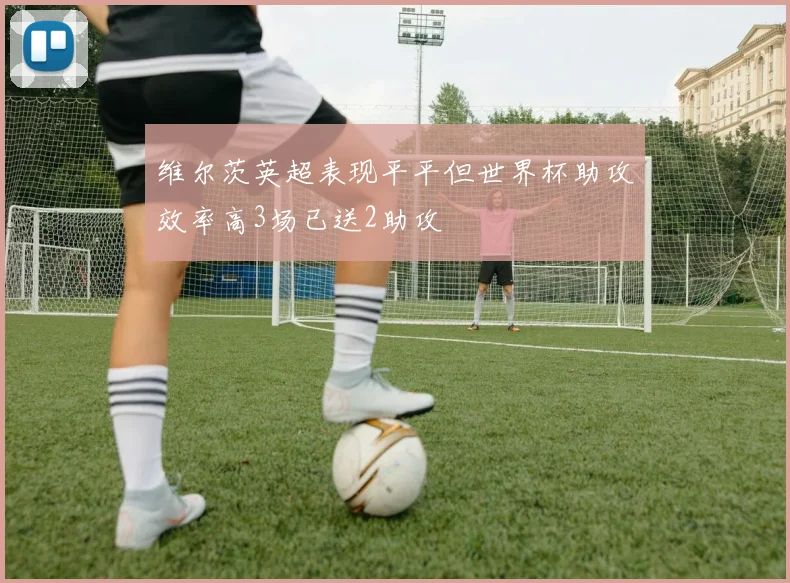 维尔茨英超表现平平但世界杯助攻效率高3场已送2助攻